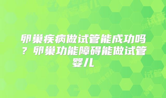 卵巢疾病做试管能成功吗？卵巢功能障碍能做试管婴儿