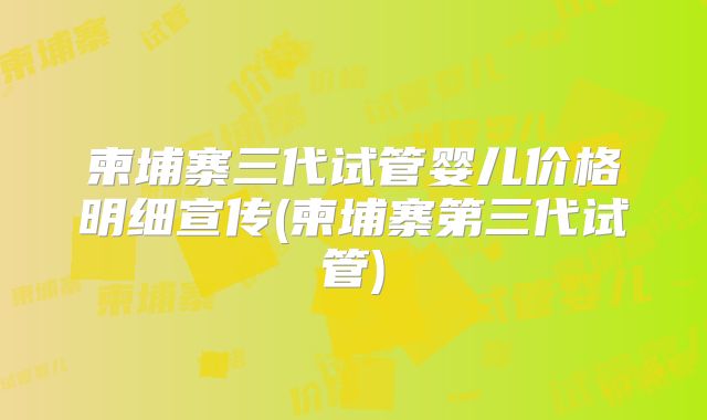 柬埔寨三代试管婴儿价格明细宣传(柬埔寨第三代试管)