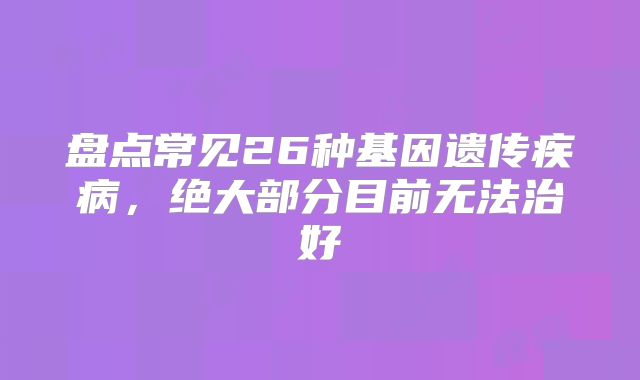 盘点常见26种基因遗传疾病，绝大部分目前无法治好