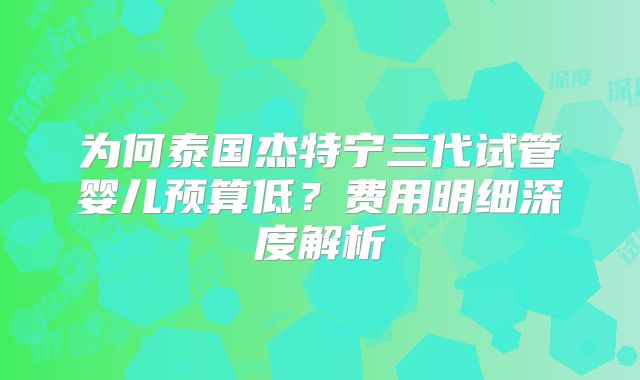 为何泰国杰特宁三代试管婴儿预算低？费用明细深度解析