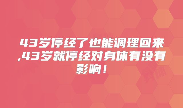 43岁停经了也能调理回来,43岁就停经对身体有没有影响！