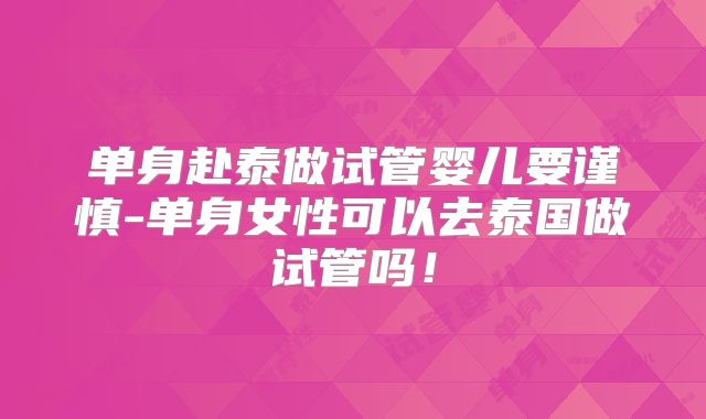 单身赴泰做试管婴儿要谨慎-单身女性可以去泰国做试管吗！
