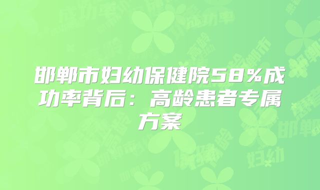 邯郸市妇幼保健院58%成功率背后：高龄患者专属方案