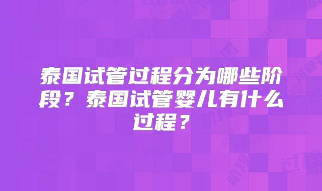 泰国试管过程分为哪些阶段？泰国试管婴儿有什么过程？