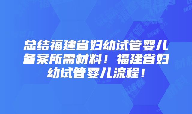 总结福建省妇幼试管婴儿备案所需材料！福建省妇幼试管婴儿流程！