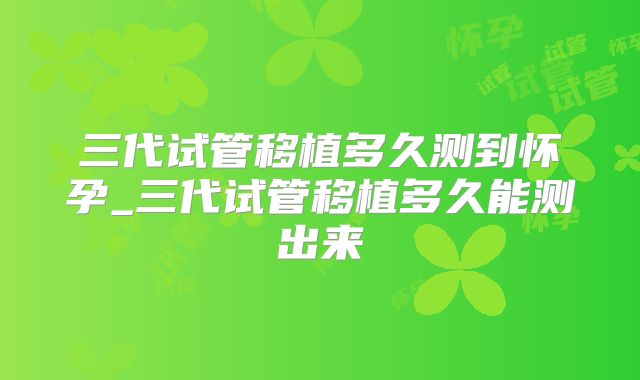 三代试管移植多久测到怀孕_三代试管移植多久能测出来