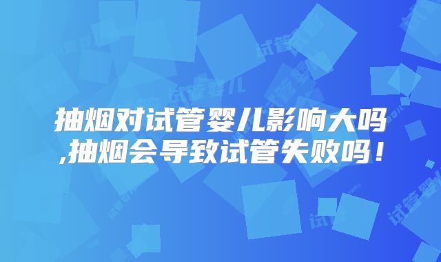 抽烟对试管婴儿影响大吗,抽烟会导致试管失败吗!
