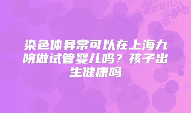 染色体异常可以在上海九院做试管婴儿吗？孩子出生健康吗