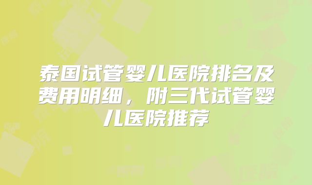泰国试管婴儿医院排名及费用明细，附三代试管婴儿医院推荐