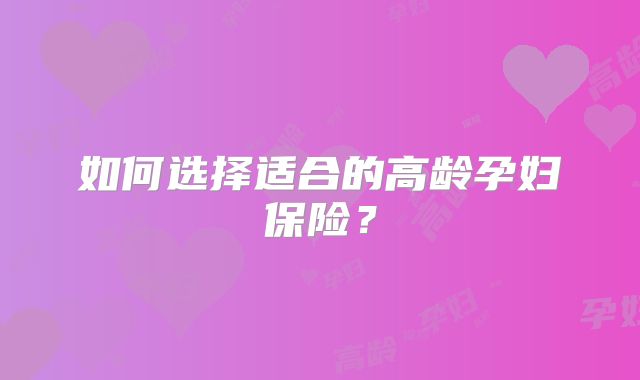 如何选择适合的高龄孕妇保险？
