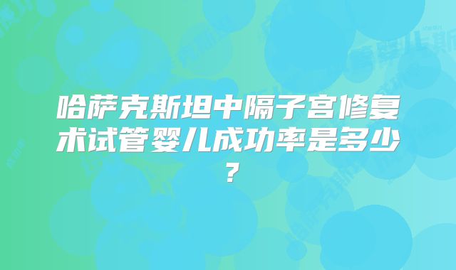 哈萨克斯坦中隔子宫修复术试管婴儿成功率是多少？