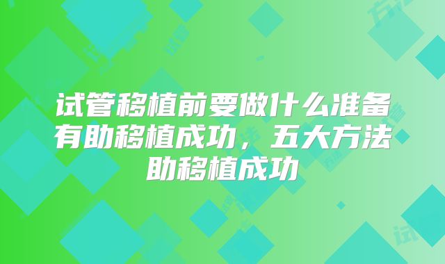 试管移植前要做什么准备有助移植成功，五大方法助移植成功