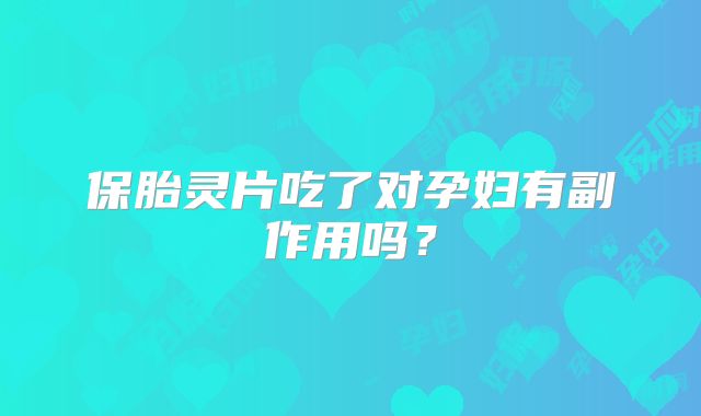 保胎灵片吃了对孕妇有副作用吗？