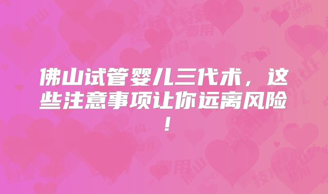 佛山试管婴儿三代术，这些注意事项让你远离风险！