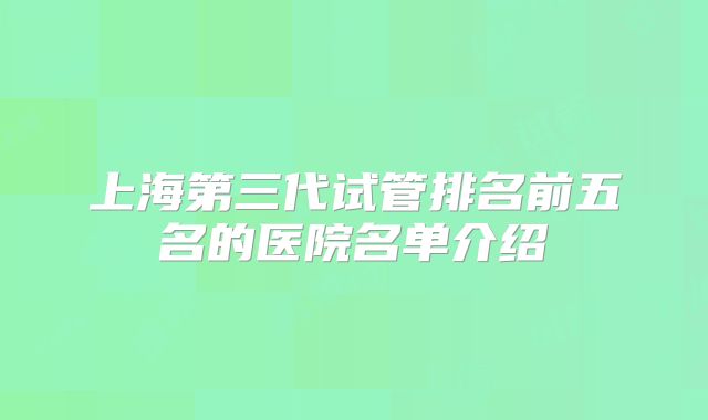 上海第三代试管排名前五名的医院名单介绍