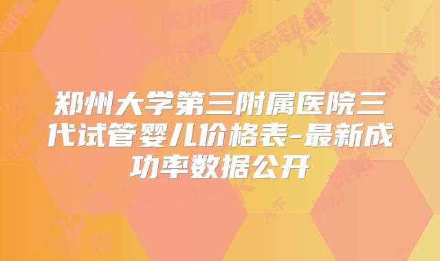 郑州大学第三附属医院三代试管婴儿价格表-最新成功率数据公开