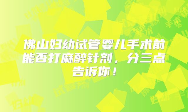 佛山妇幼试管婴儿手术前能否打麻醉针剂,分三点告诉你!