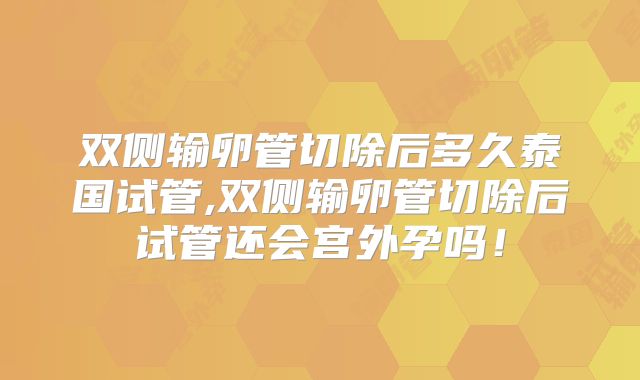 双侧输卵管切除后多久泰国试管,双侧输卵管切除后试管还会宫外孕吗！
