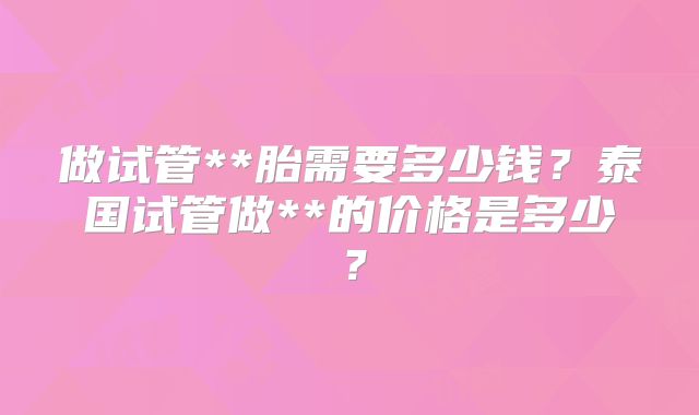 做试管**胎需要多少钱?泰国试管做**的价格是多少?