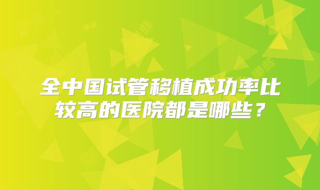 全中国试管移植成功率比较高的医院都是哪些？