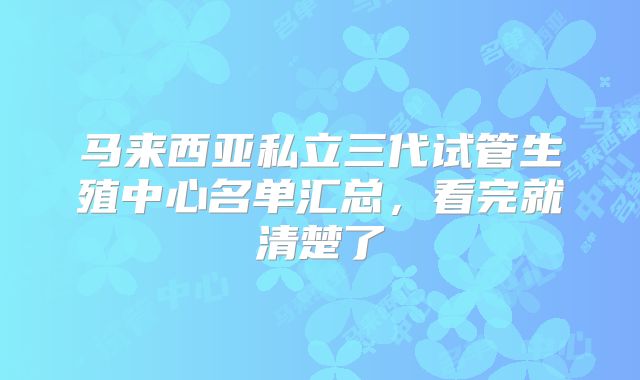 马来西亚私立三代试管生殖中心名单汇总，看完就清楚了