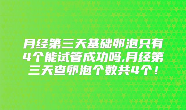 月经第三天基础卵泡只有4个能试管成功吗,月经第三天查卵泡个数共4个！