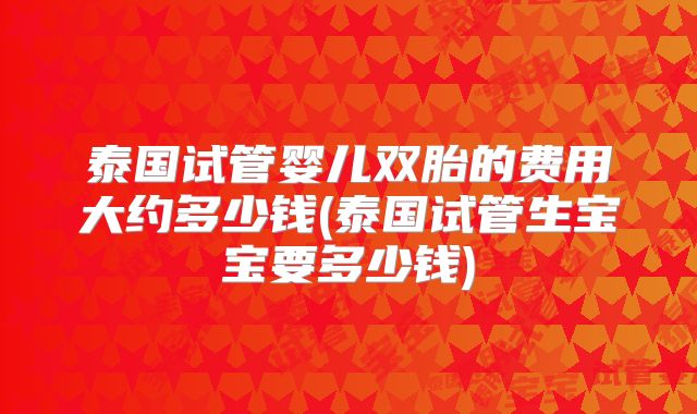 泰国试管婴儿双胎的费用大约多少钱(泰国试管生宝宝要多少钱)
