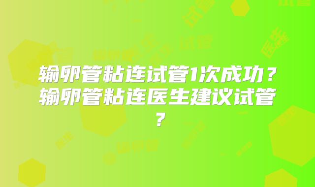 输卵管粘连试管1次成功?输卵管粘连医生建议试管?