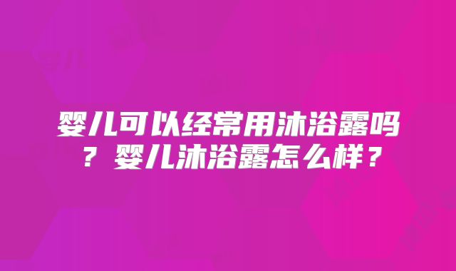 婴儿可以经常用沐浴露吗?婴儿沐浴露怎么样?