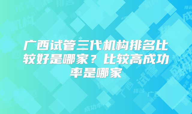 广西试管三代机构排名比较好是哪家？比较高成功率是哪家