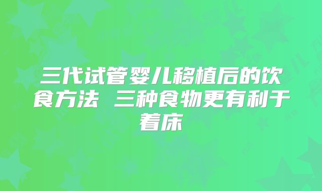 三代试管婴儿移植后的饮食方法 三种食物更有利于着床