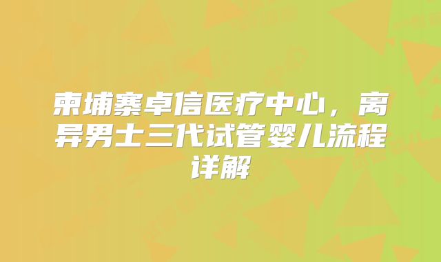 柬埔寨卓信医疗中心，离异男士三代试管婴儿流程详解