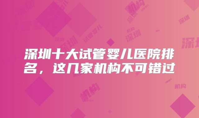 深圳十大试管婴儿医院排名,这几家机构不可错过