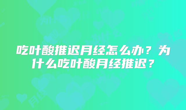 吃叶酸推迟月经怎么办？为什么吃叶酸月经推迟？