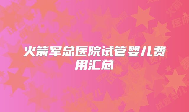 火箭军总医院试管婴儿费用汇总