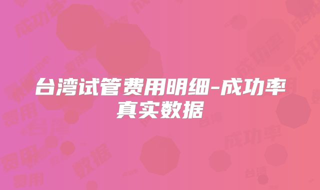 台湾试管费用明细-成功率真实数据