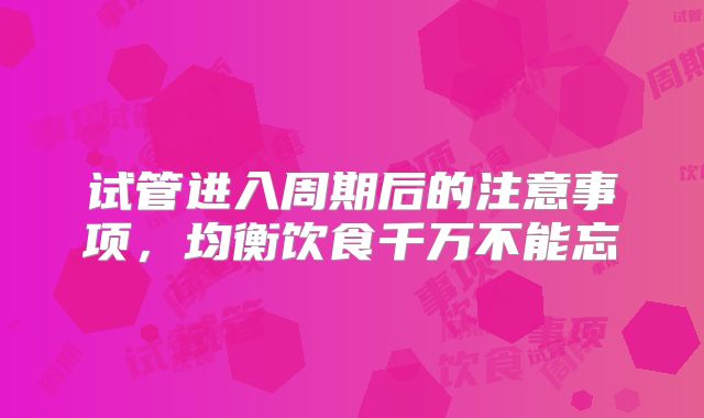 试管进入周期后的注意事项，均衡饮食千万不能忘