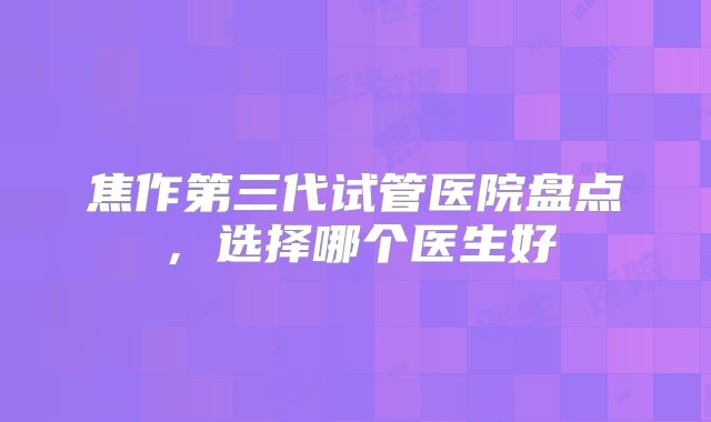 焦作第三代试管医院盘点，选择哪个医生好
