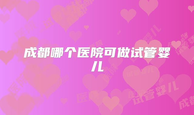 成都哪个医院可做试管婴儿