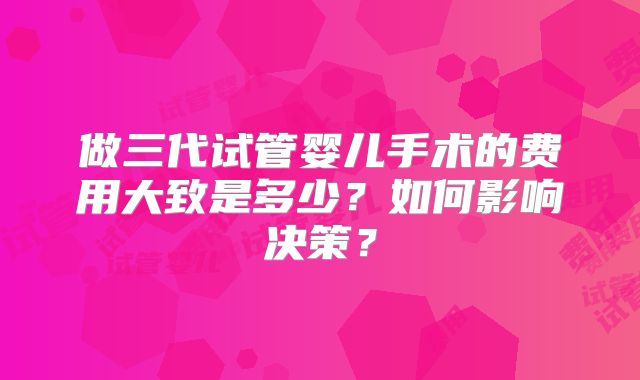 做三代试管婴儿手术的费用大致是多少？如何影响决策？