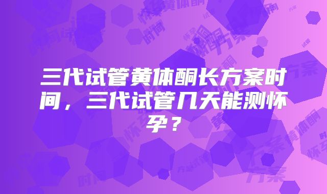三代试管黄体酮长方案时间，三代试管几天能测怀孕？