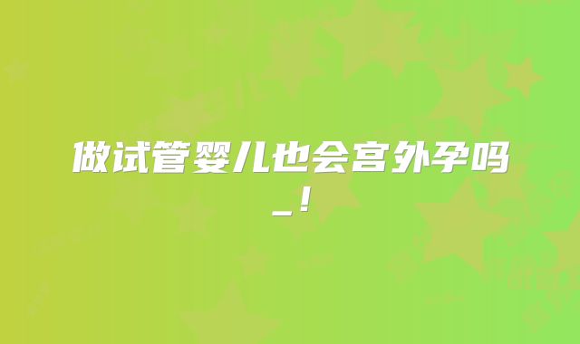 做试管婴儿也会宫外孕吗_!