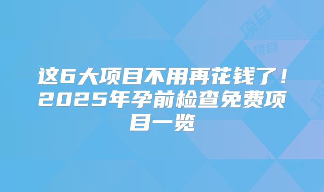 这6大项目不用再花钱了！2025年孕前检查免费项目一览