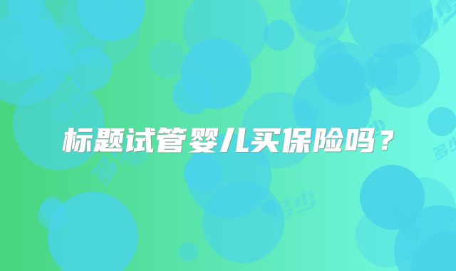 标题试管婴儿买保险吗?