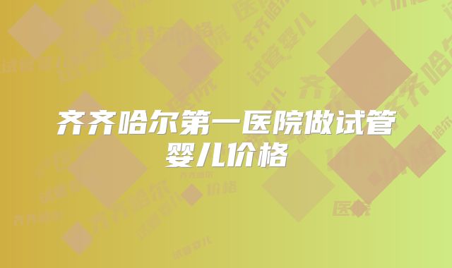 齐齐哈尔第一医院做试管婴儿价格