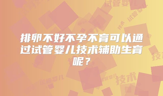 排卵不好不孕不育可以通过试管婴儿技术辅助生育呢？