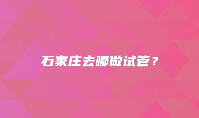 石家庄去哪做试管？