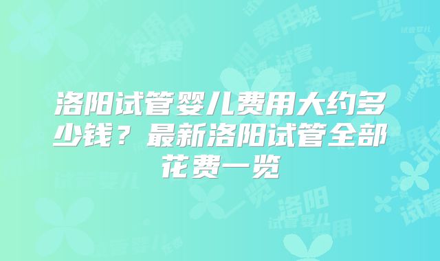 洛阳试管婴儿费用大约多少钱？最新洛阳试管全部花费一览