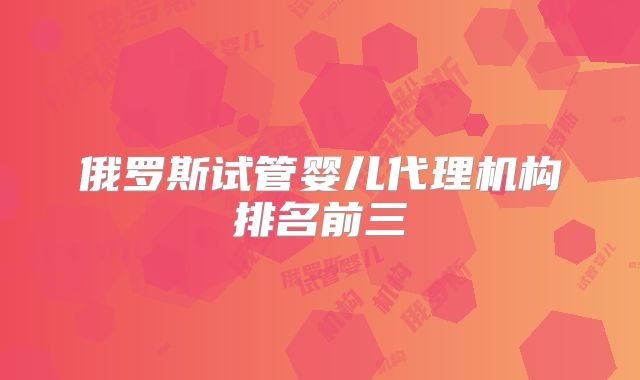 俄罗斯试管婴儿代理机构排名前三