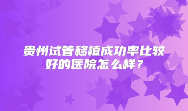 贵州试管移植成功率比较好的医院怎么样？